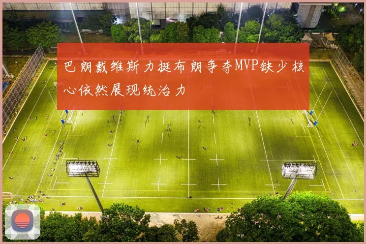 巴朗戴维斯力挺布朗争夺MVP缺少核心依然展现统治力