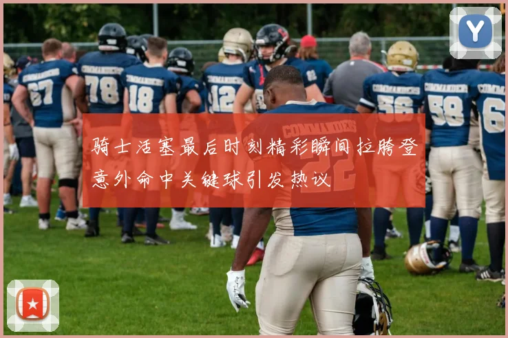 骑士活塞最后时刻精彩瞬间拉胯登意外命中关键球引发热议