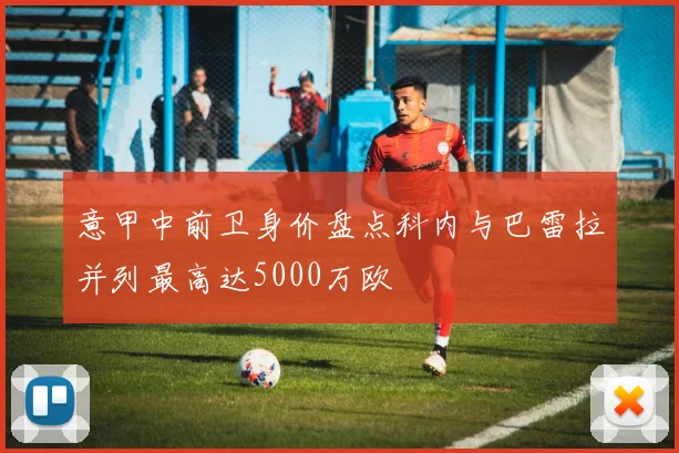 意甲中前卫身价盘点科内与巴雷拉并列最高达5000万欧