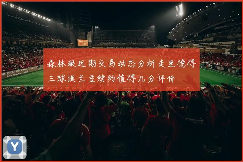 森林狼近期交易动态分析走里德得三球换兰豆续约值得几分评价