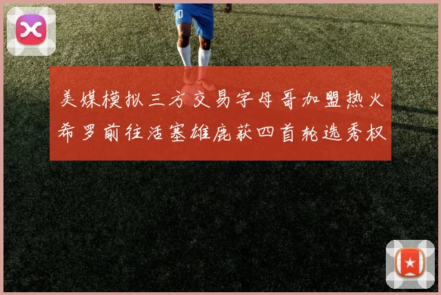 美媒模拟三方交易字母哥加盟热火希罗前往活塞雄鹿获四首轮选秀权与两次互换权