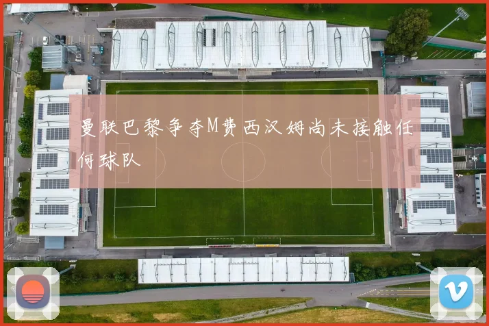 曼联巴黎争夺M费西汉姆尚未接触任何球队