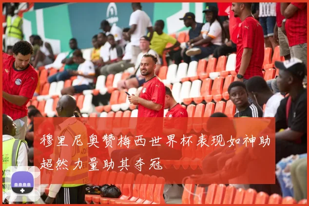 穆里尼奥赞梅西世界杯表现如神助超然力量助其夺冠
