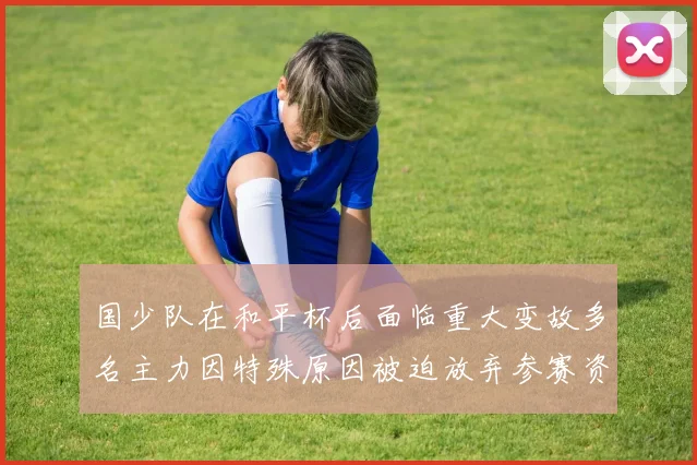 国少队在和平杯后面临重大变故多名主力因特殊原因被迫放弃参赛资格