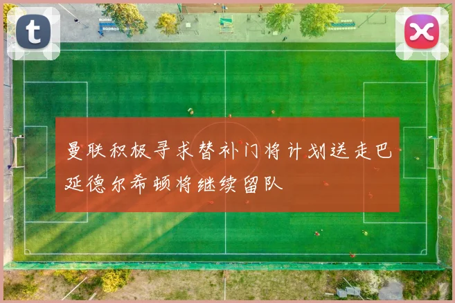 曼联积极寻求替补门将计划送走巴延德尔希顿将继续留队