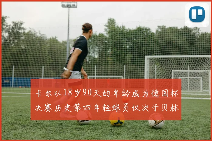 卡尔以18岁90天的年龄成为德国杯决赛历史第四年轻球员仅次于贝林等人