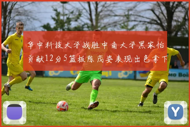 华中科技大学战胜中南大学黑家怡贡献12分5篮板陈茂姿表现出色拿下19分7篮板