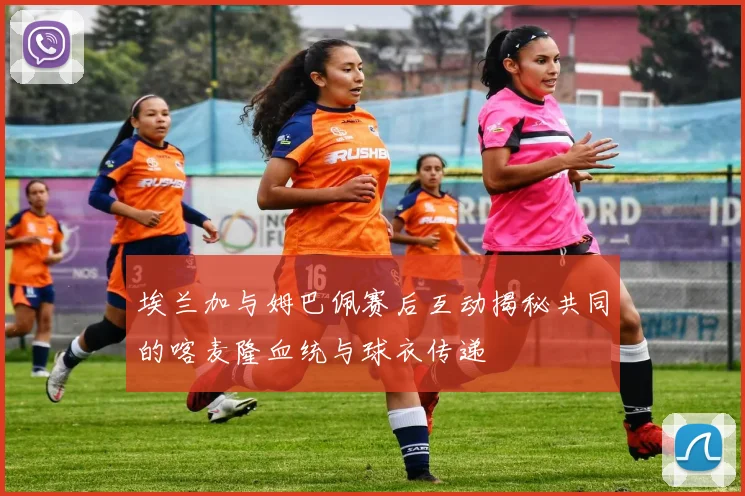 埃兰加与姆巴佩赛后互动揭秘共同的喀麦隆血统与球衣传递