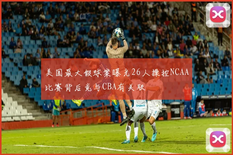 美国最大假球案曝光26人操控NCAA比赛背后竟与CBA有关联