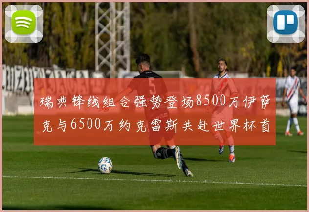 瑞典锋线组合强势登场8500万伊萨克与6500万约克雷斯共赴世界杯首秀