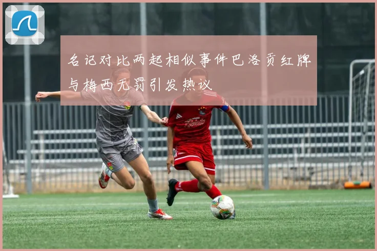 名记对比两起相似事件巴洛贡红牌与梅西无罚引发热议