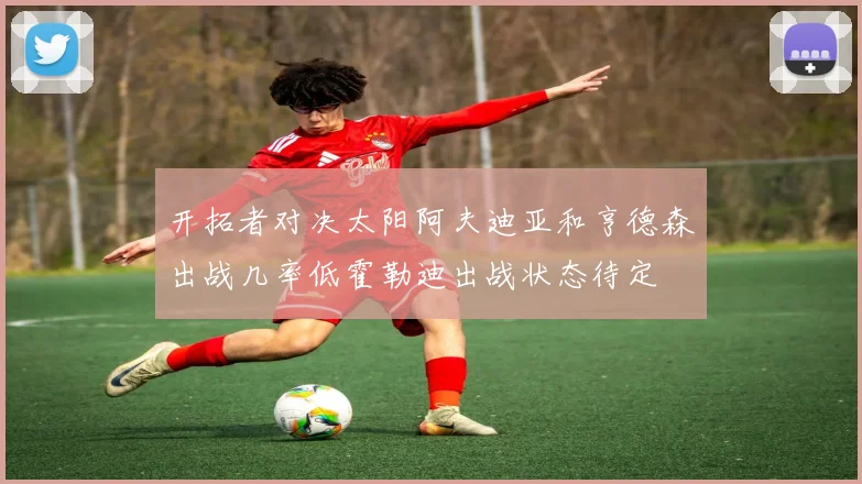 开拓者对决太阳阿夫迪亚和亨德森出战几率低霍勒迪出战状态待定
